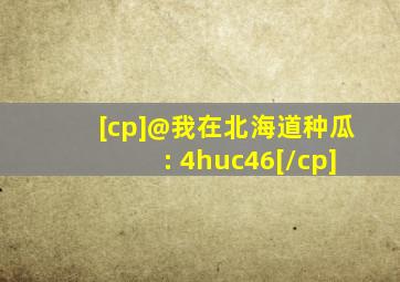 [cp]@我在北海道种瓜: 4huc46[/cp]